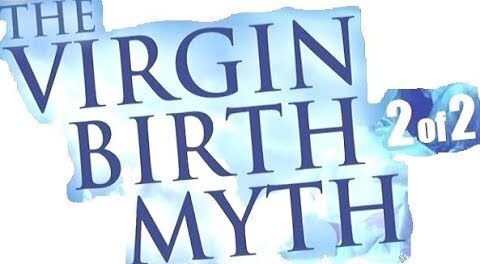 THE VIRGIN BIRTH MYTH - PART 2 OF 2 